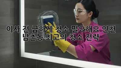 이사 전 급하게 청소 필요해요? 인천 남촌동 최고의 청소 전략!